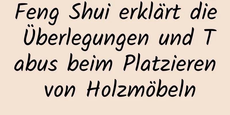 Feng Shui erklärt die Überlegungen und Tabus beim Platzieren von Holzmöbeln