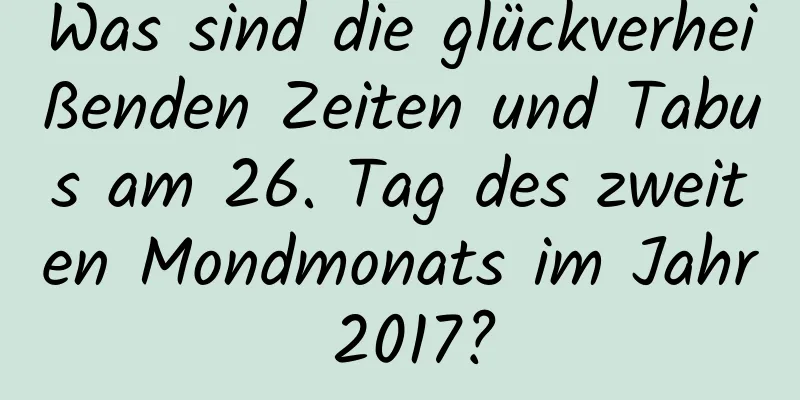 Was sind die glückverheißenden Zeiten und Tabus am 26. Tag des zweiten Mondmonats im Jahr 2017?