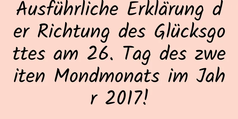 Ausführliche Erklärung der Richtung des Glücksgottes am 26. Tag des zweiten Mondmonats im Jahr 2017!