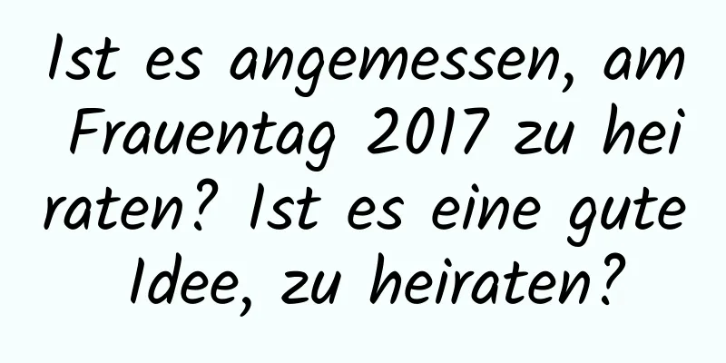 Ist es angemessen, am Frauentag 2017 zu heiraten? Ist es eine gute Idee, zu heiraten?