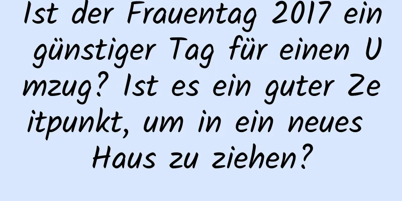 Ist der Frauentag 2017 ein günstiger Tag für einen Umzug? Ist es ein guter Zeitpunkt, um in ein neues Haus zu ziehen?