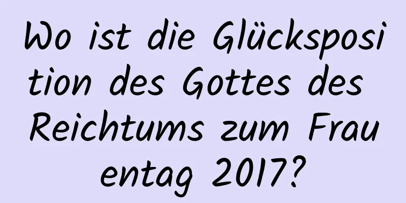 Wo ist die Glücksposition des Gottes des Reichtums zum Frauentag 2017?