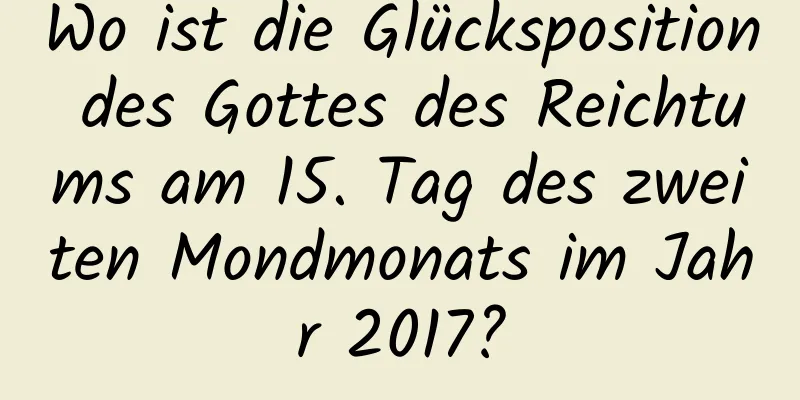 Wo ist die Glücksposition des Gottes des Reichtums am 15. Tag des zweiten Mondmonats im Jahr 2017?