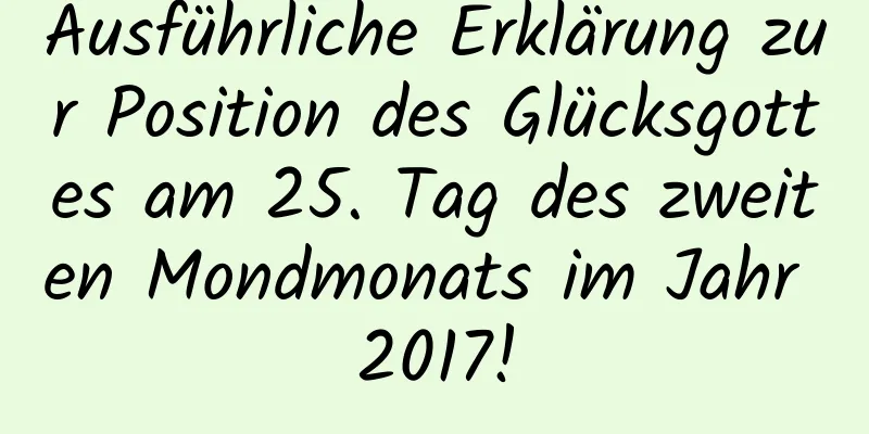 Ausführliche Erklärung zur Position des Glücksgottes am 25. Tag des zweiten Mondmonats im Jahr 2017!