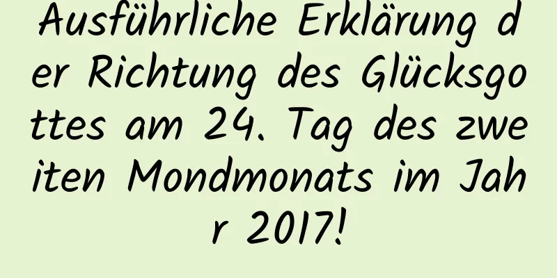 Ausführliche Erklärung der Richtung des Glücksgottes am 24. Tag des zweiten Mondmonats im Jahr 2017!