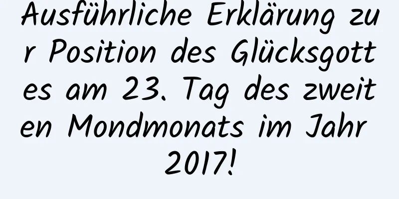 Ausführliche Erklärung zur Position des Glücksgottes am 23. Tag des zweiten Mondmonats im Jahr 2017!