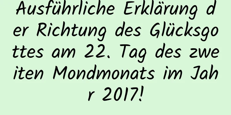 Ausführliche Erklärung der Richtung des Glücksgottes am 22. Tag des zweiten Mondmonats im Jahr 2017!