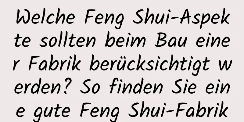 Welche Feng Shui-Aspekte sollten beim Bau einer Fabrik berücksichtigt werden? So finden Sie eine gute Feng Shui-Fabrik