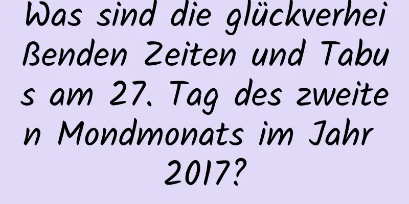 Was sind die glückverheißenden Zeiten und Tabus am 27. Tag des zweiten Mondmonats im Jahr 2017?