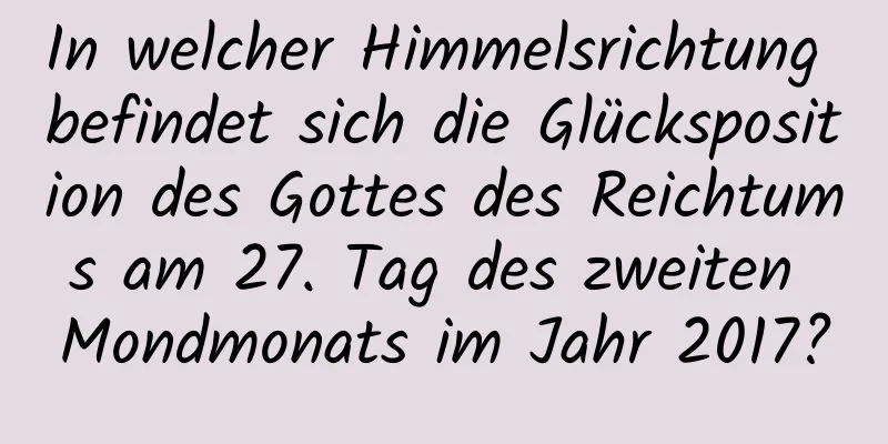 In welcher Himmelsrichtung befindet sich die Glücksposition des Gottes des Reichtums am 27. Tag des zweiten Mondmonats im Jahr 2017?