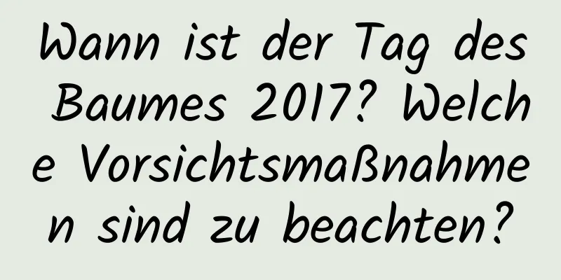 Wann ist der Tag des Baumes 2017? Welche Vorsichtsmaßnahmen sind zu beachten?