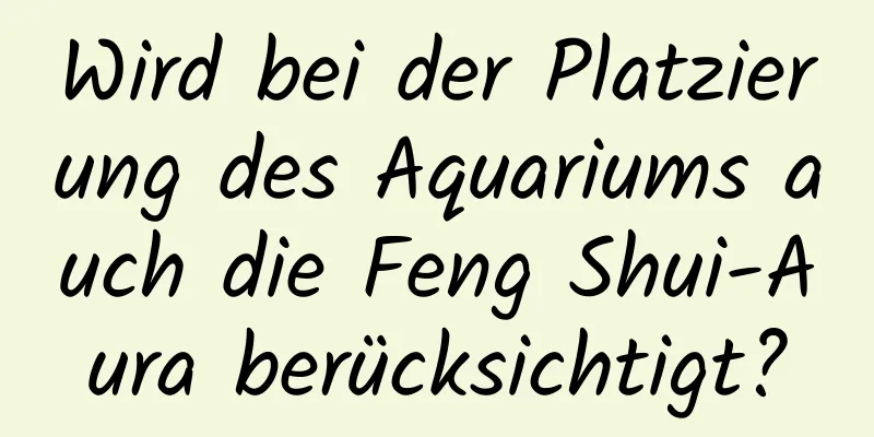 Wird bei der Platzierung des Aquariums auch die Feng Shui-Aura berücksichtigt?