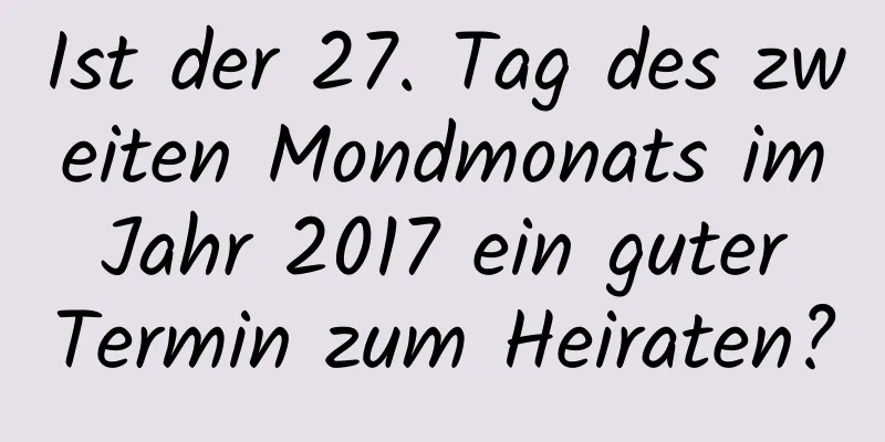 Ist der 27. Tag des zweiten Mondmonats im Jahr 2017 ein guter Termin zum Heiraten?