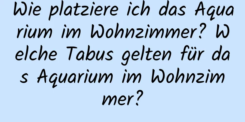 Wie platziere ich das Aquarium im Wohnzimmer? Welche Tabus gelten für das Aquarium im Wohnzimmer?