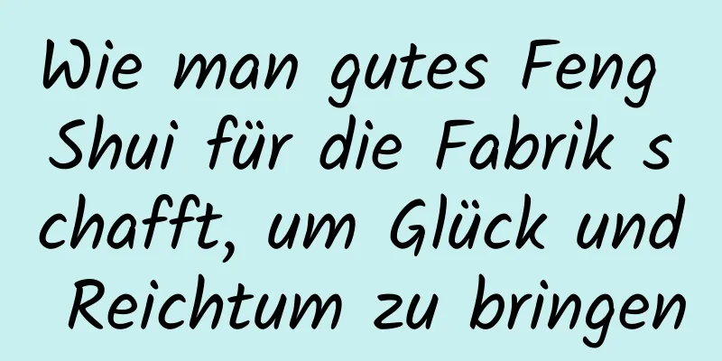 Wie man gutes Feng Shui für die Fabrik schafft, um Glück und Reichtum zu bringen