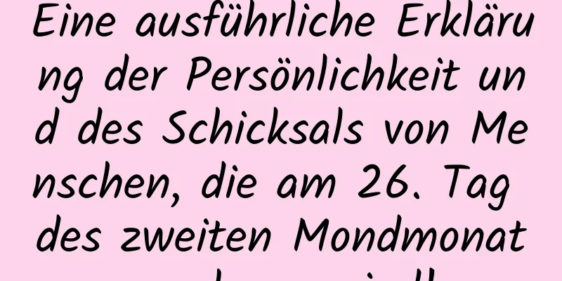 Eine ausführliche Erklärung der Persönlichkeit und des Schicksals von Menschen, die am 26. Tag des zweiten Mondmonats geboren sind!