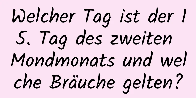 Welcher Tag ist der 15. Tag des zweiten Mondmonats und welche Bräuche gelten?