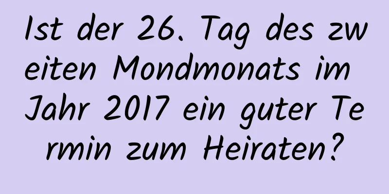 Ist der 26. Tag des zweiten Mondmonats im Jahr 2017 ein guter Termin zum Heiraten?