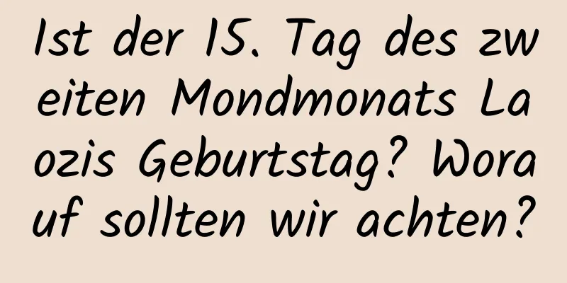 Ist der 15. Tag des zweiten Mondmonats Laozis Geburtstag? Worauf sollten wir achten?