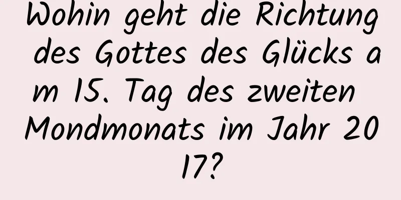 Wohin geht die Richtung des Gottes des Glücks am 15. Tag des zweiten Mondmonats im Jahr 2017?