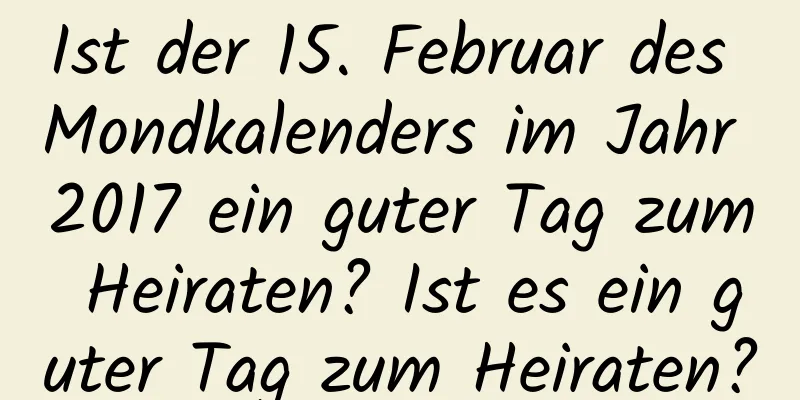 Ist der 15. Februar des Mondkalenders im Jahr 2017 ein guter Tag zum Heiraten? Ist es ein guter Tag zum Heiraten?