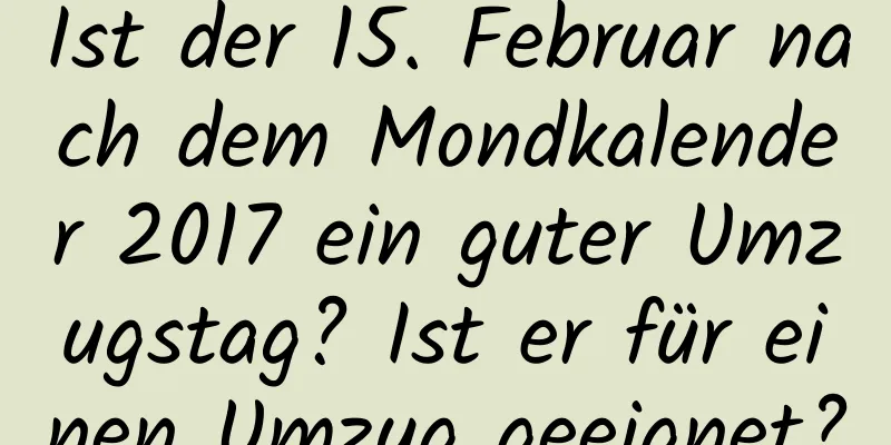 Ist der 15. Februar nach dem Mondkalender 2017 ein guter Umzugstag? Ist er für einen Umzug geeignet?