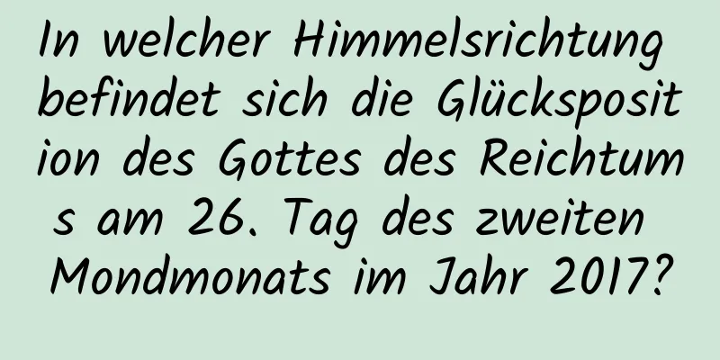 In welcher Himmelsrichtung befindet sich die Glücksposition des Gottes des Reichtums am 26. Tag des zweiten Mondmonats im Jahr 2017?