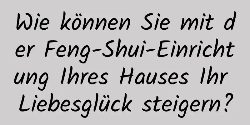 Wie können Sie mit der Feng-Shui-Einrichtung Ihres Hauses Ihr Liebesglück steigern?