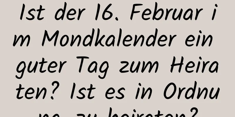 Ist der 16. Februar im Mondkalender ein guter Tag zum Heiraten? Ist es in Ordnung, zu heiraten?