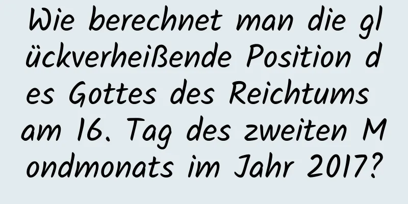 Wie berechnet man die glückverheißende Position des Gottes des Reichtums am 16. Tag des zweiten Mondmonats im Jahr 2017?