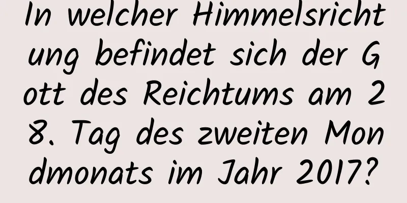 In welcher Himmelsrichtung befindet sich der Gott des Reichtums am 28. Tag des zweiten Mondmonats im Jahr 2017?