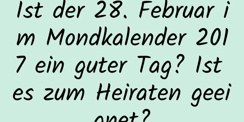 Ist der 28. Februar im Mondkalender 2017 ein guter Tag? Ist es zum Heiraten geeignet?