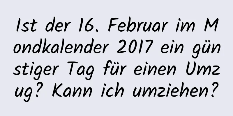 Ist der 16. Februar im Mondkalender 2017 ein günstiger Tag für einen Umzug? Kann ich umziehen?