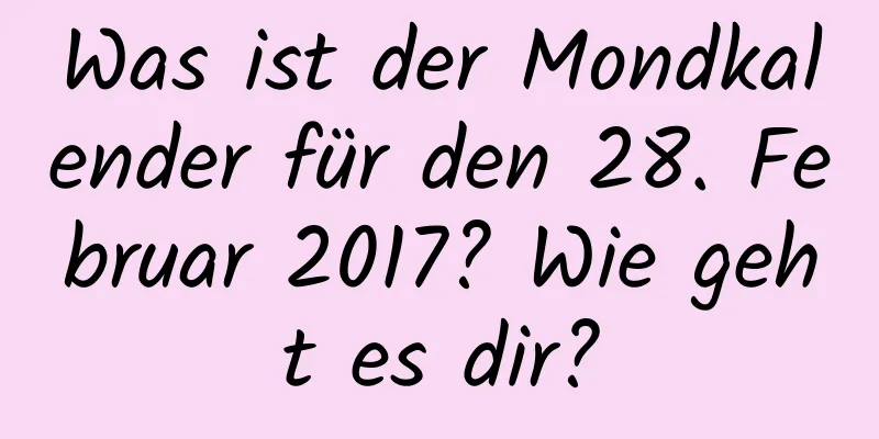 Was ist der Mondkalender für den 28. Februar 2017? Wie geht es dir?