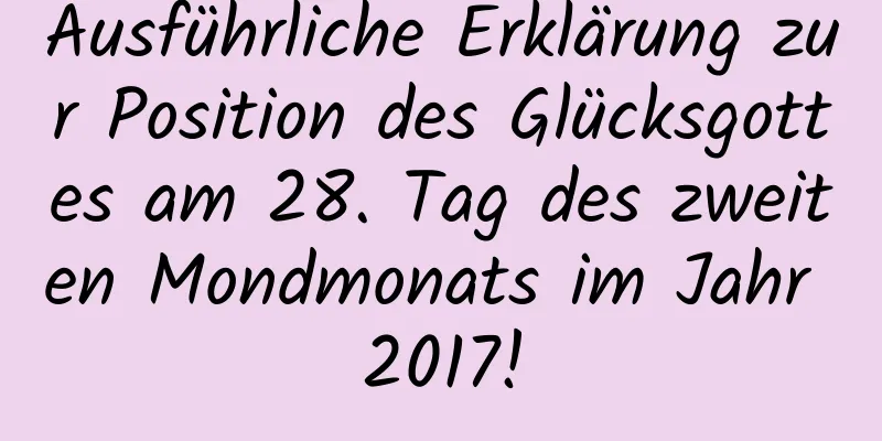 Ausführliche Erklärung zur Position des Glücksgottes am 28. Tag des zweiten Mondmonats im Jahr 2017!