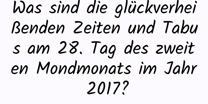 Was sind die glückverheißenden Zeiten und Tabus am 28. Tag des zweiten Mondmonats im Jahr 2017?