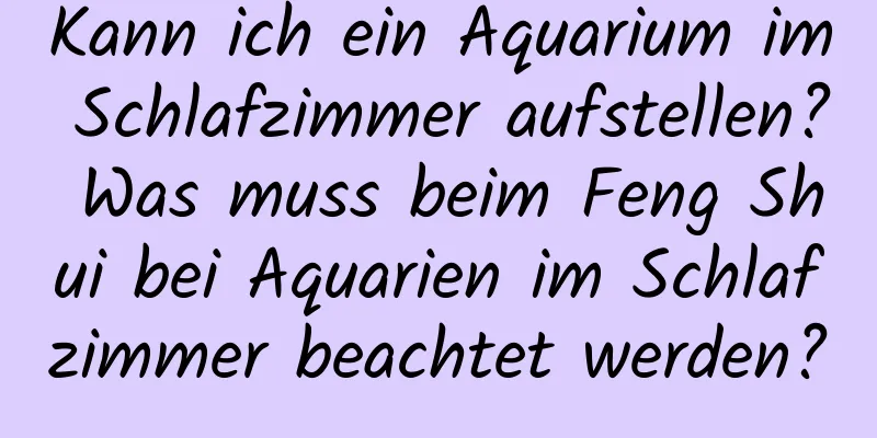 Kann ich ein Aquarium im Schlafzimmer aufstellen? Was muss beim Feng Shui bei Aquarien im Schlafzimmer beachtet werden?