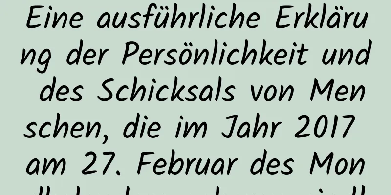 Eine ausführliche Erklärung der Persönlichkeit und des Schicksals von Menschen, die im Jahr 2017 am 27. Februar des Mondkalenders geboren sind!