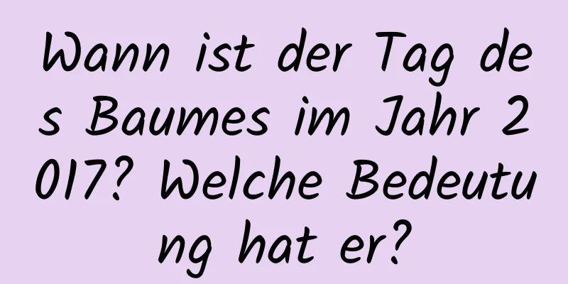 Wann ist der Tag des Baumes im Jahr 2017? Welche Bedeutung hat er?