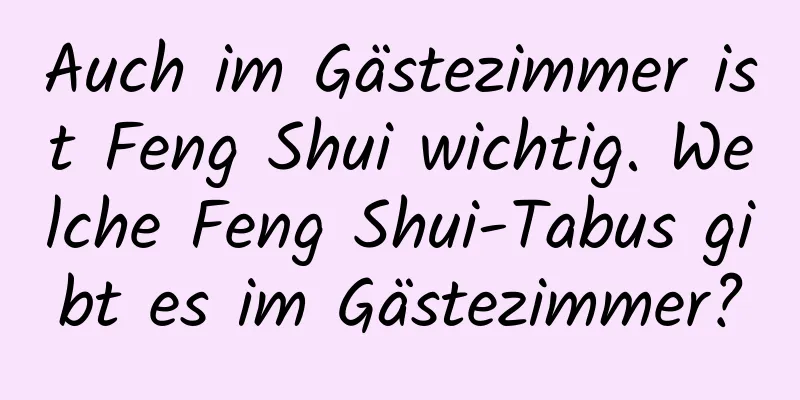 Auch im Gästezimmer ist Feng Shui wichtig. Welche Feng Shui-Tabus gibt es im Gästezimmer?