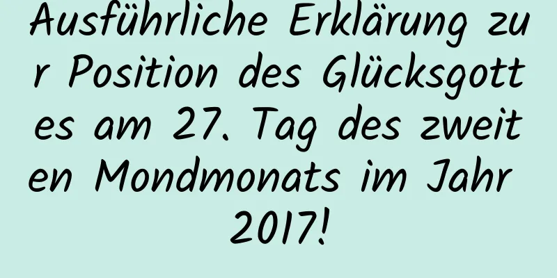 Ausführliche Erklärung zur Position des Glücksgottes am 27. Tag des zweiten Mondmonats im Jahr 2017!