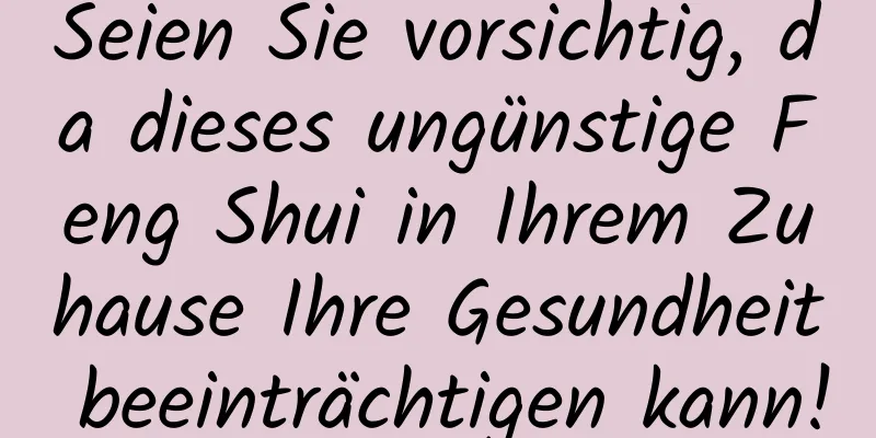 Seien Sie vorsichtig, da dieses ungünstige Feng Shui in Ihrem Zuhause Ihre Gesundheit beeinträchtigen kann!