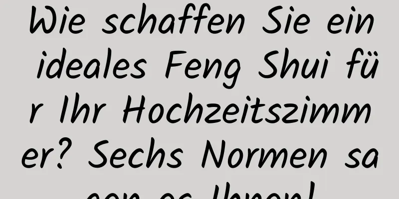 Wie schaffen Sie ein ideales Feng Shui für Ihr Hochzeitszimmer? Sechs Normen sagen es Ihnen!