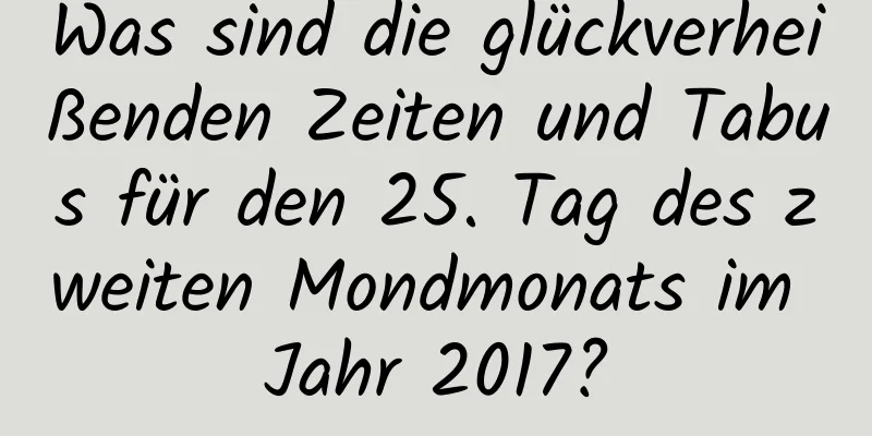 Was sind die glückverheißenden Zeiten und Tabus für den 25. Tag des zweiten Mondmonats im Jahr 2017?