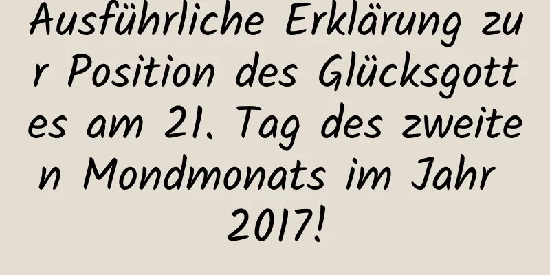 Ausführliche Erklärung zur Position des Glücksgottes am 21. Tag des zweiten Mondmonats im Jahr 2017!