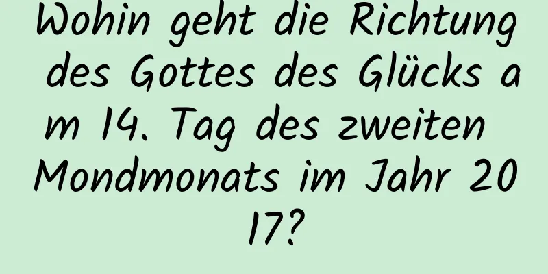 Wohin geht die Richtung des Gottes des Glücks am 14. Tag des zweiten Mondmonats im Jahr 2017?