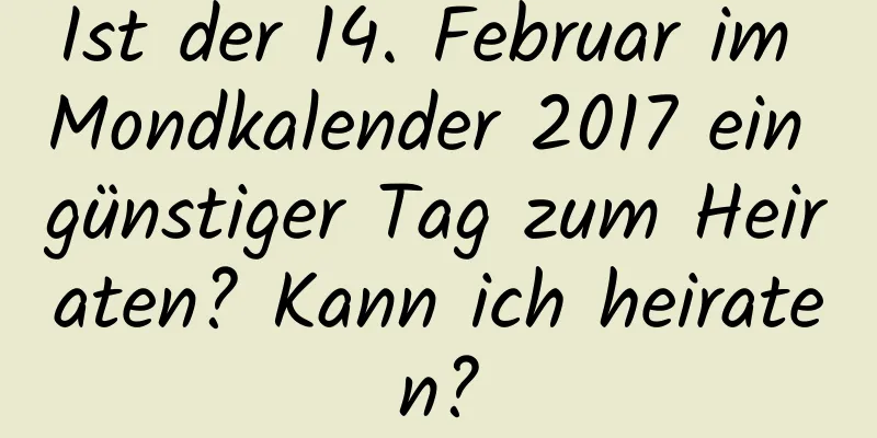 Ist der 14. Februar im Mondkalender 2017 ein günstiger Tag zum Heiraten? Kann ich heiraten?