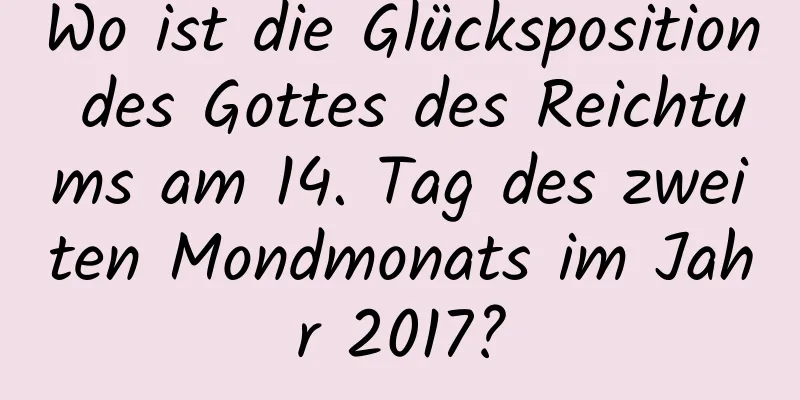 Wo ist die Glücksposition des Gottes des Reichtums am 14. Tag des zweiten Mondmonats im Jahr 2017?