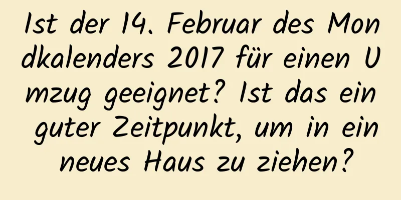 Ist der 14. Februar des Mondkalenders 2017 für einen Umzug geeignet? Ist das ein guter Zeitpunkt, um in ein neues Haus zu ziehen?