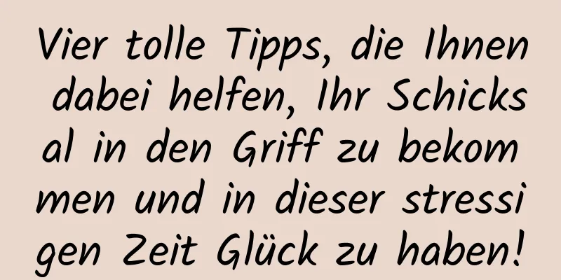 Vier tolle Tipps, die Ihnen dabei helfen, Ihr Schicksal in den Griff zu bekommen und in dieser stressigen Zeit Glück zu haben!